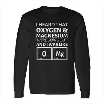 I Heard That Oxygen And Magnesium Were Going Out And I Was Like Long Sleeve T-Shirt | Favorety