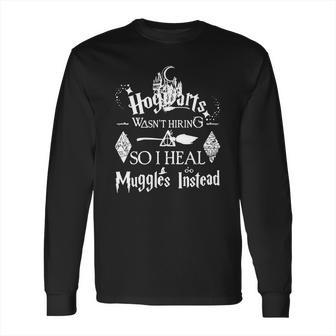 Hogwarts Wasn’T Hiring So I Heal Muggles Instead Long Sleeve T-Shirt | Favorety