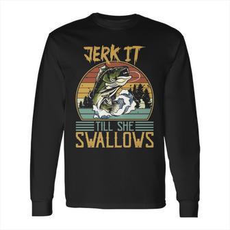 Jerk It Till She Swallows Fishing Fisherman Gift Long Sleeve T-Shirt | Favorety UK