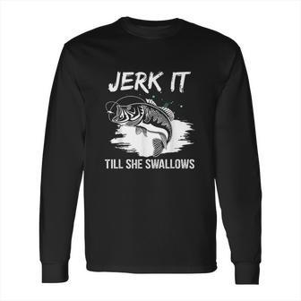 Jerk It Till She Swallows Funny Fishing Hobbies Long Sleeve T-Shirt | Favorety DE