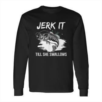 Jerk It Till She Swallows Funny Fishing Hobbies Long Sleeve T-Shirt | Favorety UK