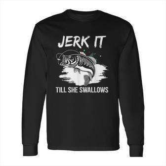 Jerk It Till She Swallows Funny Fishing Hobbies Long Sleeve T-Shirt | Favorety AU