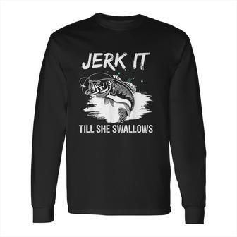 Jerk It Till She Swallows Funny Fishing Hobbies Long Sleeve T-Shirt | Favorety