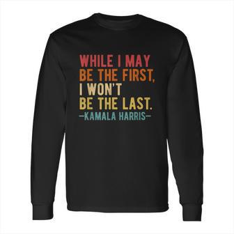 Kamala Harris While I May Be The First I Wont Be The Last Long Sleeve T-Shirt | Favorety AU