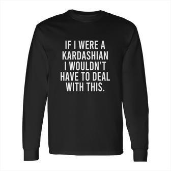 If I Were A Kardashian I Wouldnt Have To Deal With This Long Sleeve T-Shirt | Favorety DE