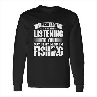 I Look Like Im Listening But In My Mind Im Fishing Fishes Long Sleeve T-Shirt | Favorety
