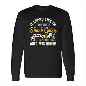 It Looks Like I’M This Huge Shark Going In For The Kill I Don’T Know What I Was Thinking Long Sleeve T-Shirt | Favorety DE