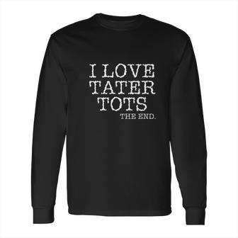 I Love Tater Tots The End Long Sleeve T-Shirt | Favorety AU