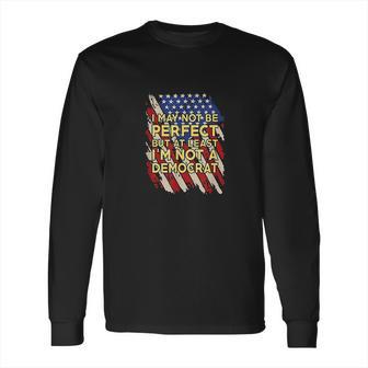 I May Not Be Perfect But At Least Im Not A Democrat Long Sleeve T-Shirt | Favorety CA