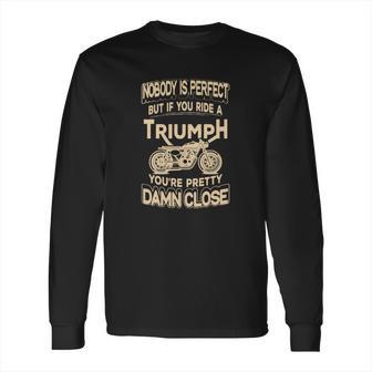 Nobody Is Perfect But If You Ride A Triumph Long Sleeve T-Shirt | Favorety