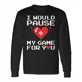 I Would Pause My Game For You Valentines Day Long Sleeve T-Shirt | Favorety AU