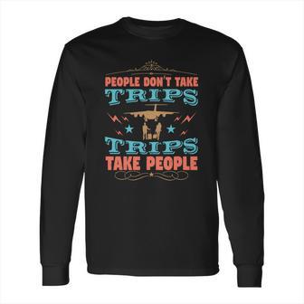 People Don’T Take Trips Trips Take People Long Sleeve T-Shirt | Favorety