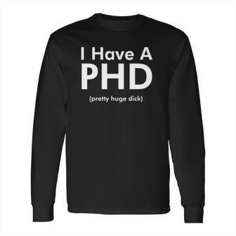 I Have A Phd Pretty Huge Dick Funny Long Sleeve T-Shirt | Favorety CA