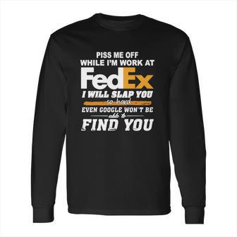 Piss Me Off While Im Work At Fedex I Will Slap You So Hard Even Google Wont Be Able To Find You S Long Sleeve T-Shirt | Favorety CA