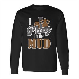 Potter Clay Artist I Play In The Mud Pottery Sculpting Great Gift Long Sleeve T-Shirt | Favorety UK