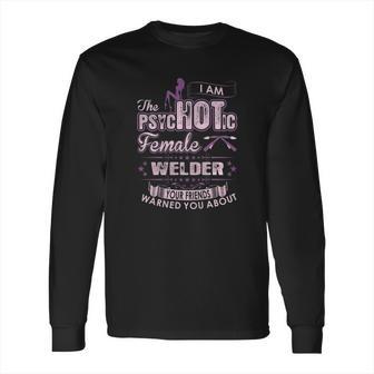 I Am The Psychotic Female Welder Your Friends Warn You About Long Sleeve T-Shirt | Favorety AU