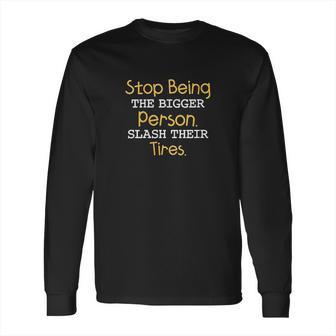 Slash Their Tires Stop Being The Bigger Person Long Sleeve T-Shirt | Favorety