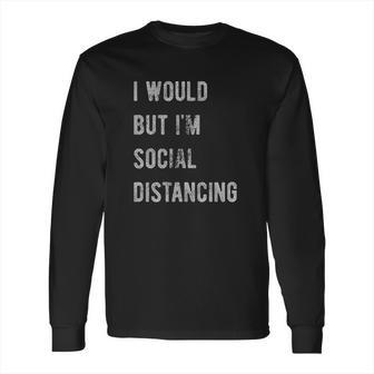 I Would But I Am Social Distancing Long Sleeve T-Shirt | Favorety AU