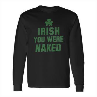 St Patricks Day Irish You Were Naked Long Sleeve T-Shirt | Favorety DE