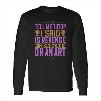 Tell Me Tutor I Said Is Revenge A Science Or An Art Long Sleeve T-Shirt | Favorety CA