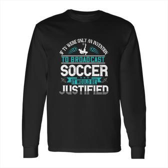 If Tv Were Only An Invention To Broadcast Soccer It Would Be Justified Long Sleeve T-Shirt | Favorety