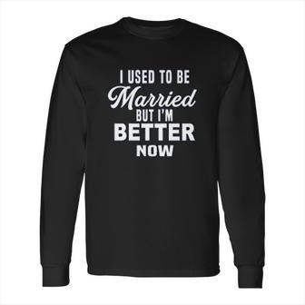 I Used To Be Married But Im Better Now Funny Divorce Long Sleeve T-Shirt | Favorety