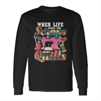 When Life Gives You Scraps Make Quilts Quilter Quilting Long Sleeve T-Shirt | Favorety