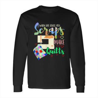 When Life Throws You Scraps Make A Quilt Quilting Long Sleeve T-Shirt | Favorety CA