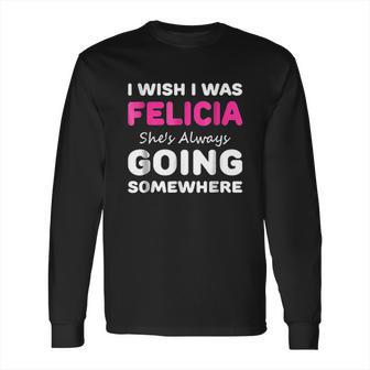 I Wish I Was Felicia She Is Always Going Somewhere Long Sleeve T-Shirt | Favorety UK