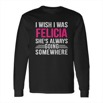 I Wish I Was Felicia Shes Always Going Somewhere Funny Long Sleeve T-Shirt | Favorety DE