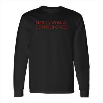 Make A Woman Cum For Once Long Sleeve T-Shirt | Favorety CA