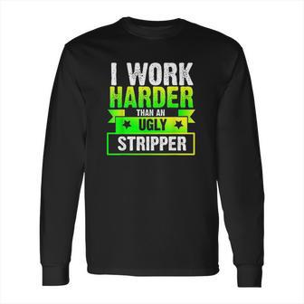 I Work Harder Than An Ugly Stripper Funny Long Sleeve T-Shirt | Favorety