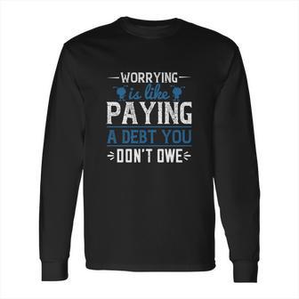 Worrying Is Like Paying A Debt You Don’T Owe Long Sleeve T-Shirt | Favorety CA