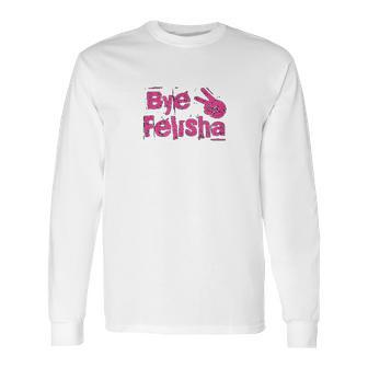 Bye Felisha Original Version Long Sleeve T-Shirt | Favorety