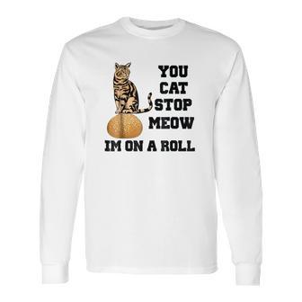 You Cat Stop Meow Im On A Roll Funny Kitty Long Sleeve T-Shirt | Favorety CA