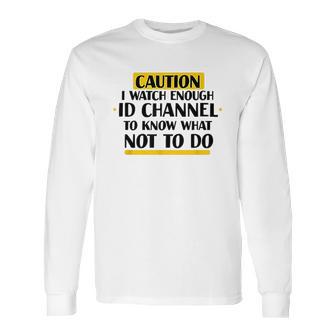 Caution I Watch Enough Id Channel To Know What Not To Do Long Sleeve T-Shirt | Favorety