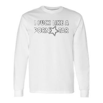 I Fck Like A Pon Star Long Sleeve T-Shirt | Favorety AU