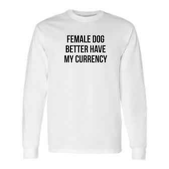 Female Dog Better Have My Currency Funny Word Long Sleeve T-Shirt | Favorety CA