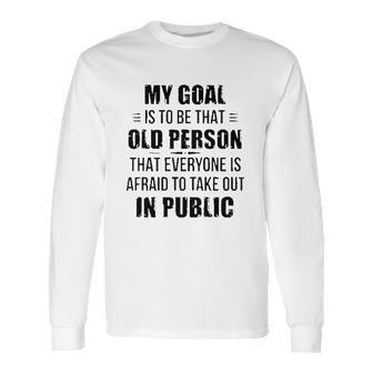 Funny My Goal Is To Be That Old Person That Everyone Is Afraid To Take Out In Public Long Sleeve T-Shirt | Favorety AU