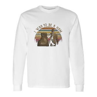 I Was To Be A Ham Long Sleeve T-Shirt | Favorety UK