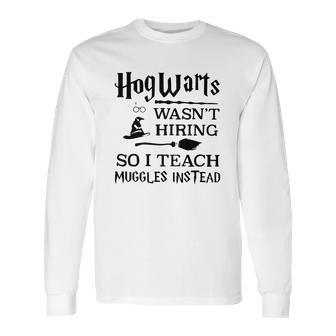 Hogwarts Wasnt Hiring So I Teach Muggles Instead T Shirt Long Sleeve T-Shirt | Favorety