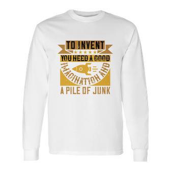 To Invent You Need A Good Imagination And A Pile Of Junk Long Sleeve T-Shirt | Favorety