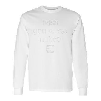 Irish You Were Naked St Patricks Day Long Sleeve T-Shirt | Favorety