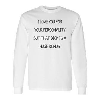 I Love You For Your Personality But That Dick Is A Huge Bonus Long Sleeve T-Shirt | Favorety UK