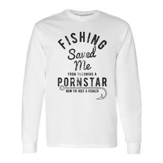 Mens Fishing Saved Me From Being A Pornstar Now Im Just A Hooker Funny Long Sleeve T-Shirt | Favorety