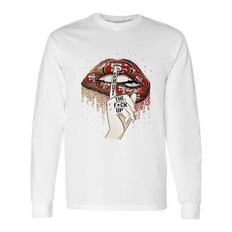 Nfl San Francisco 49Ers Lips Shut The Fuck Up Shirt Long Sleeve T-Shirt | Favorety DE