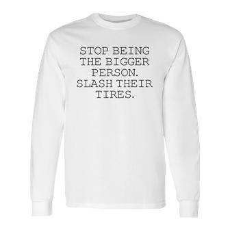 Stop Being The Bigger Person Slash Their Tires Funny Long Sleeve T-Shirt | Favorety UK