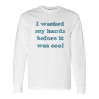 I Washed My Hands Before It Was Cool Funny Social Distancing Long Sleeve T-Shirt | Favorety AU