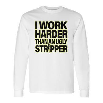 I Work Harder Than An Ugly Stripper Long Sleeve T-Shirt | Favorety AU