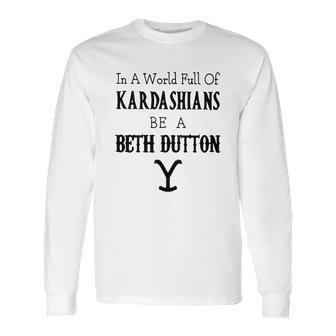 In A World Full Of Kardashians Be A Beth Dutton Shirt Long Sleeve T-Shirt | Favorety